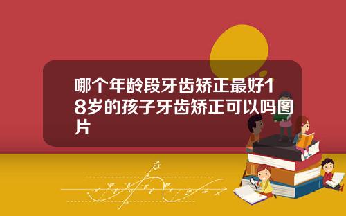 哪个年龄段牙齿矫正最好18岁的孩子牙齿矫正可以吗图片