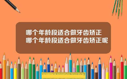 哪个年龄段适合做牙齿矫正哪个年龄段适合做牙齿矫正呢