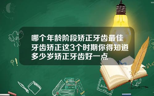 哪个年龄阶段矫正牙齿最佳牙齿矫正这3个时期你得知道多少岁矫正牙齿好一点