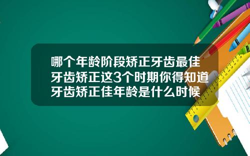 哪个年龄阶段矫正牙齿最佳牙齿矫正这3个时期你得知道牙齿矫正佳年龄是什么时候