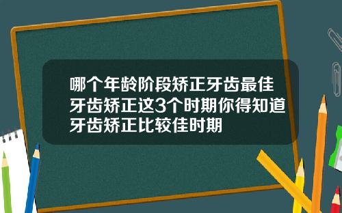 哪个年龄阶段矫正牙齿最佳牙齿矫正这3个时期你得知道牙齿矫正比较佳时期