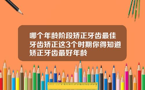 哪个年龄阶段矫正牙齿最佳牙齿矫正这3个时期你得知道矫正牙齿最好年龄