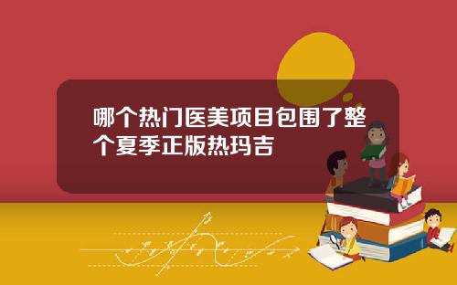 哪个热门医美项目包围了整个夏季正版热玛吉
