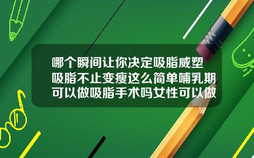 哪个瞬间让你决定吸脂威塑吸脂不止变瘦这么简单哺乳期可以做吸脂手术吗女性可以做吗
