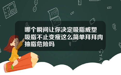 哪个瞬间让你决定吸脂威塑吸脂不止变瘦这么简单拜拜肉抽脂危险吗