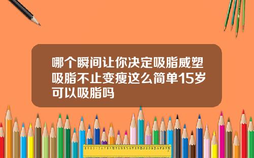 哪个瞬间让你决定吸脂威塑吸脂不止变瘦这么简单15岁可以吸脂吗