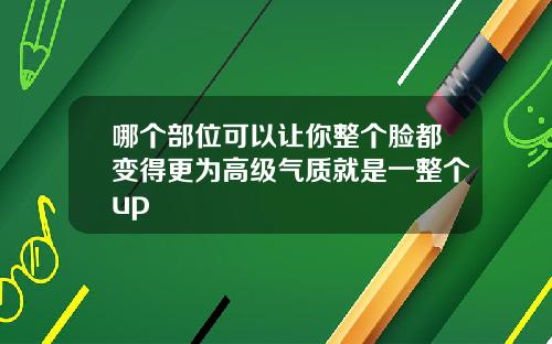 哪个部位可以让你整个脸都变得更为高级气质就是一整个up