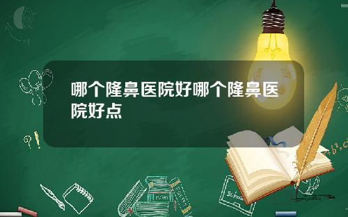 哪个隆鼻医院好哪个隆鼻医院好点