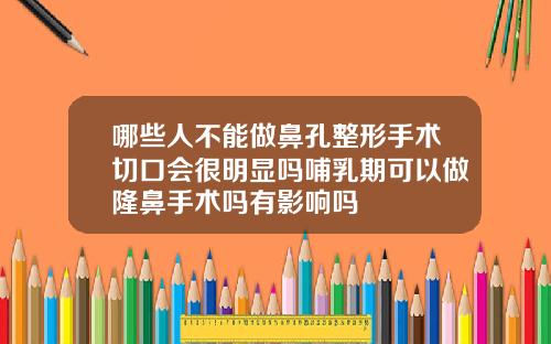 哪些人不能做鼻孔整形手术切口会很明显吗哺乳期可以做隆鼻手术吗有影响吗