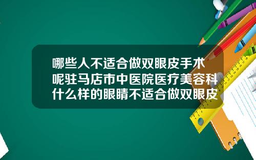 哪些人不适合做双眼皮手术呢驻马店市中医院医疗美容科什么样的眼睛不适合做双眼皮