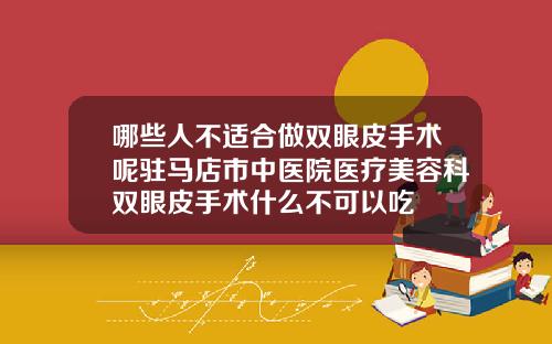 哪些人不适合做双眼皮手术呢驻马店市中医院医疗美容科双眼皮手术什么不可以吃