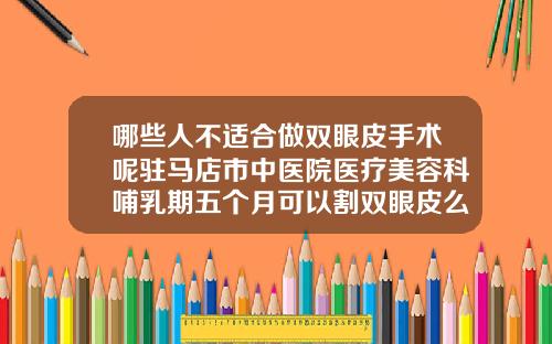 哪些人不适合做双眼皮手术呢驻马店市中医院医疗美容科哺乳期五个月可以割双眼皮么嘛