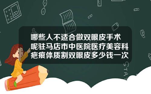 哪些人不适合做双眼皮手术呢驻马店市中医院医疗美容科疤痕体质割双眼皮多少钱一次