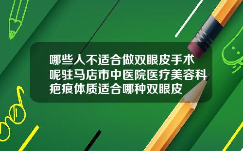 哪些人不适合做双眼皮手术呢驻马店市中医院医疗美容科疤痕体质适合哪种双眼皮