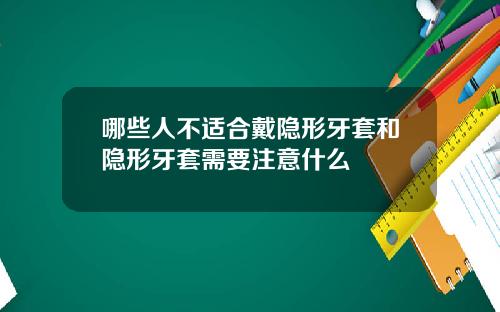 哪些人不适合戴隐形牙套和隐形牙套需要注意什么