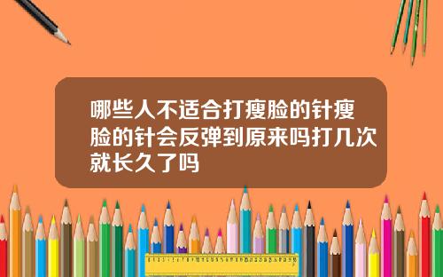 哪些人不适合打瘦脸的针瘦脸的针会反弹到原来吗打几次就长久了吗
