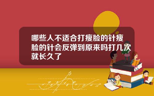 哪些人不适合打瘦脸的针瘦脸的针会反弹到原来吗打几次就长久了
