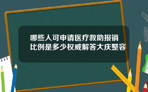 哪些人可申请医疗救助报销比例是多少权威解答大庆整容