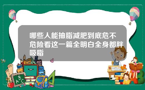 哪些人能抽脂减肥到底危不危险看这一篇全明白全身都胖吸脂