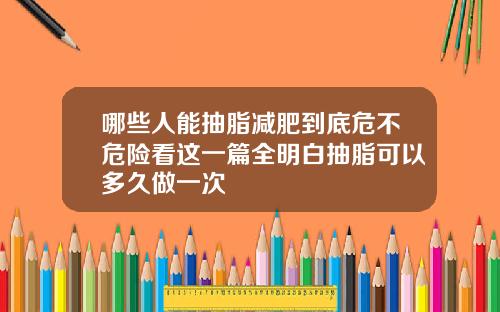 哪些人能抽脂减肥到底危不危险看这一篇全明白抽脂可以多久做一次