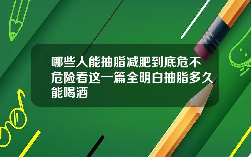 哪些人能抽脂减肥到底危不危险看这一篇全明白抽脂多久能喝酒