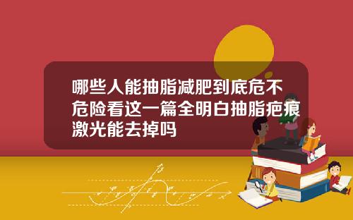 哪些人能抽脂减肥到底危不危险看这一篇全明白抽脂疤痕激光能去掉吗