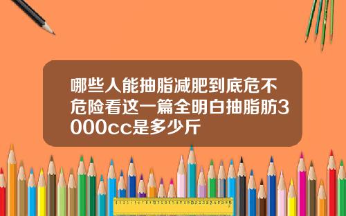 哪些人能抽脂减肥到底危不危险看这一篇全明白抽脂肪3000cc是多少斤