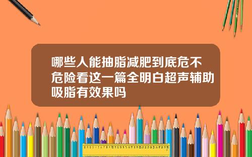 哪些人能抽脂减肥到底危不危险看这一篇全明白超声辅助吸脂有效果吗