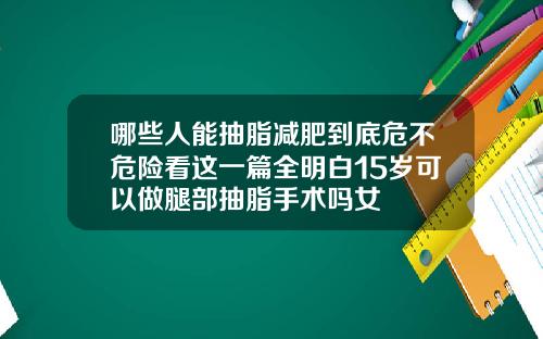 哪些人能抽脂减肥到底危不危险看这一篇全明白15岁可以做腿部抽脂手术吗女