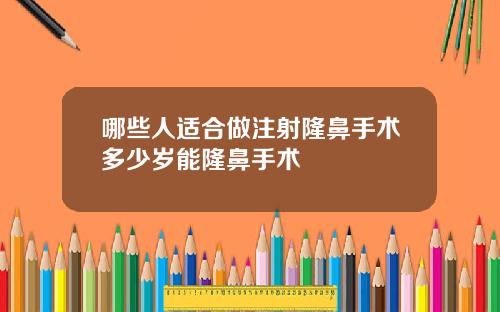 哪些人适合做注射隆鼻手术多少岁能隆鼻手术