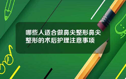 哪些人适合做鼻尖整形鼻尖整形的术后护理注意事项