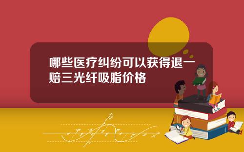 哪些医疗纠纷可以获得退一赔三光纤吸脂价格