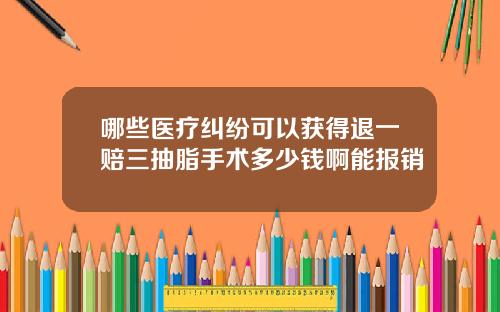 哪些医疗纠纷可以获得退一赔三抽脂手术多少钱啊能报销
