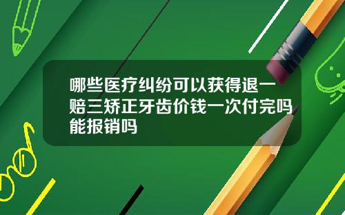 哪些医疗纠纷可以获得退一赔三矫正牙齿价钱一次付完吗能报销吗