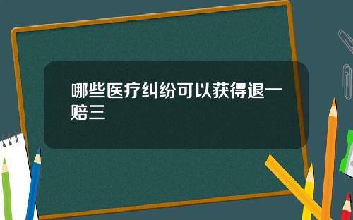 哪些医疗纠纷可以获得退一赔三