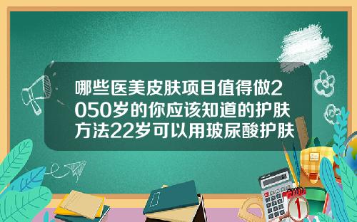 哪些医美皮肤项目值得做2050岁的你应该知道的护肤方法22岁可以用玻尿酸护肤品吗女