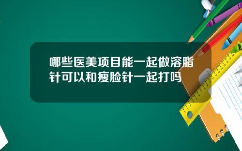 哪些医美项目能一起做溶脂针可以和瘦脸针一起打吗
