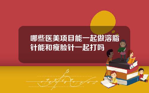 哪些医美项目能一起做溶脂针能和瘦脸针一起打吗