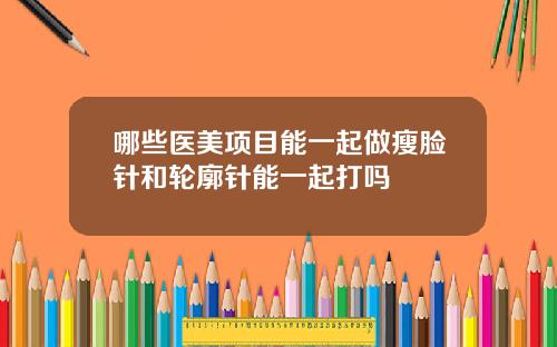 哪些医美项目能一起做瘦脸针和轮廓针能一起打吗