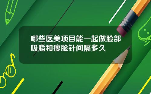 哪些医美项目能一起做脸部吸脂和瘦脸针间隔多久