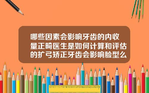 哪些因素会影响牙齿的内收量正畸医生是如何计算和评估的扩弓矫正牙齿会影响脸型么