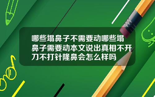 哪些塌鼻子不需要动哪些塌鼻子需要动本文说出真相不开刀不打针隆鼻会怎么样吗