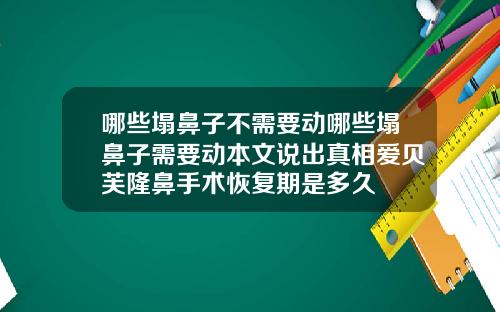 哪些塌鼻子不需要动哪些塌鼻子需要动本文说出真相爱贝芙隆鼻手术恢复期是多久