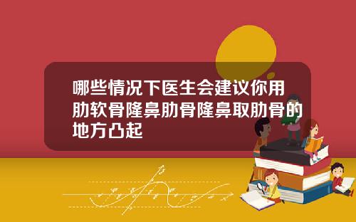 哪些情况下医生会建议你用肋软骨隆鼻肋骨隆鼻取肋骨的地方凸起