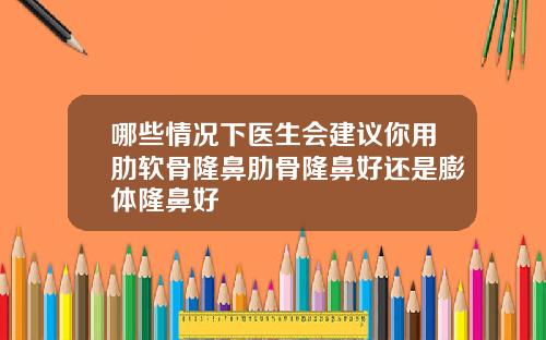 哪些情况下医生会建议你用肋软骨隆鼻肋骨隆鼻好还是膨体隆鼻好