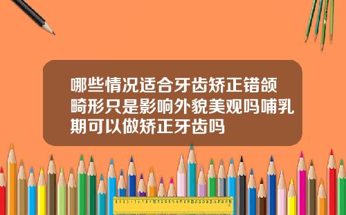 哪些情况适合牙齿矫正错颌畸形只是影响外貌美观吗哺乳期可以做矫正牙齿吗