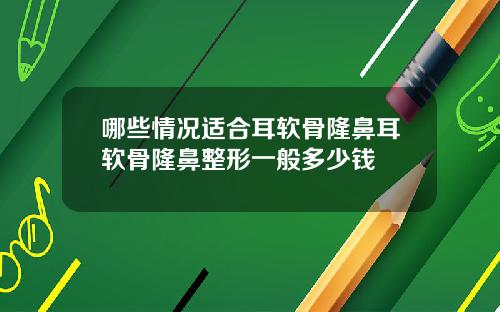 哪些情况适合耳软骨隆鼻耳软骨隆鼻整形一般多少钱