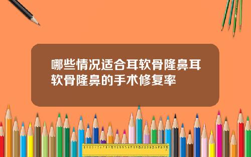 哪些情况适合耳软骨隆鼻耳软骨隆鼻的手术修复率