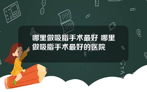 哪里做吸脂手术最好 哪里做吸脂手术最好的医院