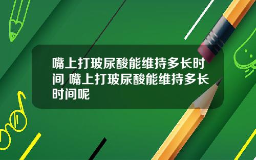 嘴上打玻尿酸能维持多长时间 嘴上打玻尿酸能维持多长时间呢